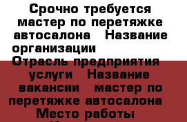 Срочно требуется мастер по перетяжке автосалона › Название организации ­ D.A.avtors › Отрасль предприятия ­ услуги › Название вакансии ­ мастер по перетяжке автосалона › Место работы ­ Кировский › Подчинение ­ руководителю › Минимальный оклад ­ 10 000 › Максимальный оклад ­ 30 000 › Процент ­ 20 › База расчета процента ­ выполненой работы › Возраст от ­ 18 › Возраст до ­ 50 - Томская обл. Работа » Вакансии   . Томская обл.